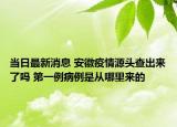 當(dāng)日最新消息 安徽疫情源頭查出來(lái)了嗎 第一例病例是從哪里來(lái)的