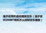 漫步者耳機自動播放音樂（漫步者W280BT耳機怎么控制音樂播放）