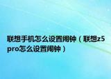 聯(lián)想手機(jī)怎么設(shè)置鬧鐘（聯(lián)想z5pro怎么設(shè)置鬧鐘）