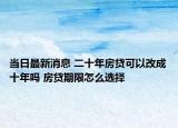 當(dāng)日最新消息 二十年房貸可以改成十年嗎 房貸期限怎么選擇