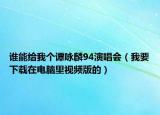 誰(shuí)能給我個(gè)譚詠麟94演唱會(huì)（我要下載在電腦里視頻版的）