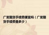 廣發(fā)期貨手續(xù)費(fèi)便宜嗎（廣發(fā)期貨手續(xù)費(fèi)是多少）