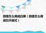 微信怎么調(diào)成白屏（微信怎么調(diào)成白天模式）