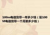 100m電信寬帶一年多少錢（裝100M電信寬帶一個月要多少錢）