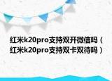 紅米k20pro支持雙開微信嗎（紅米k20pro支持雙卡雙待嗎）