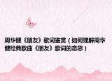 周華健《朋友》歌詞鑒賞（如何理解周華健經(jīng)典歌曲《朋友》歌詞的意思）