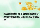 當(dāng)日最新消息 女子嫌反詐電話關(guān)心過度后被騙10萬 還稱自己沒有被騙過