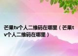 芒果tv個(gè)人二維碼在哪里（芒果tv個(gè)人二維碼在哪里）