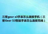 三星gear s3手表怎么連接手機(jī)（三星Gear S3智能手表怎么連接無線）
