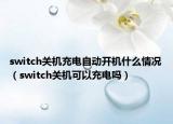 switch關(guān)機(jī)充電自動(dòng)開(kāi)機(jī)什么情況（switch關(guān)機(jī)可以充電嗎）