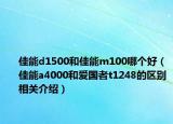 佳能d1500和佳能m100哪個好（佳能a4000和愛國者t1248的區(qū)別相關(guān)介紹）