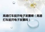 高德打車能開電子發(fā)票嘛（高德打車能開電子發(fā)票嗎）