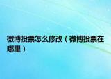 微博投票怎么修改（微博投票在哪里）