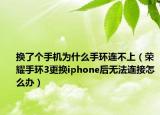 換了個(gè)手機(jī)為什么手環(huán)連不上（榮耀手環(huán)3更換iphone后無(wú)法連接怎么辦）
