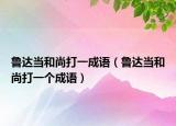 魯達(dá)當(dāng)和尚打一成語(yǔ)（魯達(dá)當(dāng)和尚打一個(gè)成語(yǔ)）