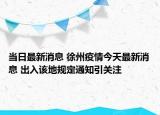 當(dāng)日最新消息 徐州疫情今天最新消息 出入該地規(guī)定通知引關(guān)注