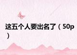 這五個(gè)人要出名了（50p）