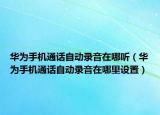 華為手機(jī)通話自動錄音在哪聽（華為手機(jī)通話自動錄音在哪里設(shè)置）