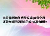 當(dāng)日最新消息 房貸改成lpr每個月還款金額還是原來的嗎 情況有兩種