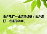農(nóng)產(chǎn)品打一成語(yǔ)猜燈謎（農(nóng)產(chǎn)品打一成語(yǔ)的謎底）