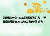 通話錄音怎樣轉(zhuǎn)發(fā)到微信好友（手機通話錄音怎么轉(zhuǎn)發(fā)給微信好友）