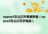 oppoa3怎么打開錄屏聲音（oppoa3怎么打開手電筒）