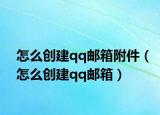怎么創(chuàng)建qq郵箱附件（怎么創(chuàng)建qq郵箱）