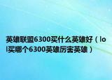 英雄聯(lián)盟6300買什么英雄好（lol買哪個6300英雄厲害英雄）