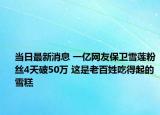 當(dāng)日最新消息 一億網(wǎng)友保衛(wèi)雪蓮粉絲4天破50萬 這是老百姓吃得起的雪糕