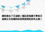 婚檢查出了艾滋病（婚后發(fā)現(xiàn)妻子患有艾滋病丈夫向婚檢機(jī)構(gòu)索賠遭拒你怎么看）