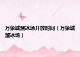 萬象城溜冰場(chǎng)開放時(shí)間（萬象城溜冰場(chǎng)）