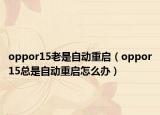 oppor15老是自動(dòng)重啟（oppor15總是自動(dòng)重啟怎么辦）
