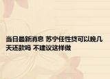 當日最新消息 蘇寧任性貸可以晚幾天還款嗎 不建議這樣做