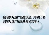 到河?xùn)|萬(wàn)達(dá)廣場(chǎng)應(yīng)該坐幾號(hào)線（去河?xùn)|萬(wàn)達(dá)廣場(chǎng)坐幾路公交車）