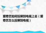 愛奇藝如何投屏到電視上去（愛奇藝怎么投屏到電視）