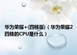 華為榮耀+(四核版)（華為榮耀2四核的CPU是什么）