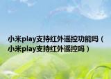 小米play支持紅外遙控功能嗎（小米play支持紅外遙控嗎）