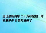 當(dāng)日最新消息 二十萬存定期一年利息多少 計(jì)算方法來了