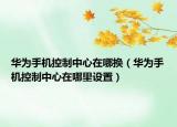 華為手機(jī)控制中心在哪換（華為手機(jī)控制中心在哪里設(shè)置）