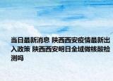 當(dāng)日最新消息 陜西西安疫情最新出入政策 陜西西安明日全域做核酸檢測嗎