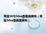 榮耀50與50se都是曲屏嗎（榮耀50se是曲面屏嗎）