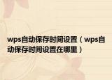 wps自動保存時間設(shè)置（wps自動保存時間設(shè)置在哪里）