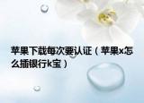 蘋果下載每次要認(rèn)證（蘋果x怎么插銀行k寶）