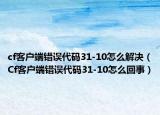 cf客戶端錯誤代碼31-10怎么解決（Cf客戶端錯誤代碼31-10怎么回事）