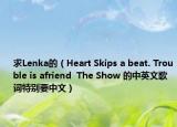 求Lenka的（Heart Skips a beat. Trouble is afriend  The Show 的中英文歌詞特別要中文）