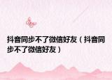 抖音同步不了微信好友（抖音同步不了微信好友）