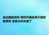 當日最新消息 網貸開通會員不借款收費嗎 答案令你失望了