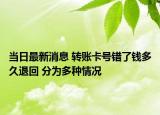 當日最新消息 轉(zhuǎn)賬卡號錯了錢多久退回 分為多種情況