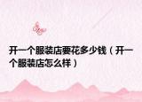 開一個(gè)服裝店要花多少錢（開一個(gè)服裝店怎么樣）
