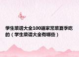 學(xué)生菜譜大全100道家常菜夏季吃的（學(xué)生菜譜大全有哪些）